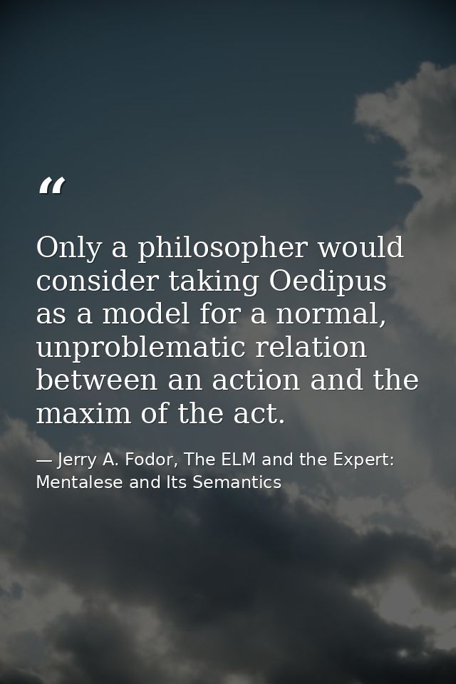 Only a philosopher would consider taking Oedipus as a model for a normal, unproblematic relation between an action and t — Jerry A. Fodor, The ELM and the Expert: Mentalese and Its Semantics