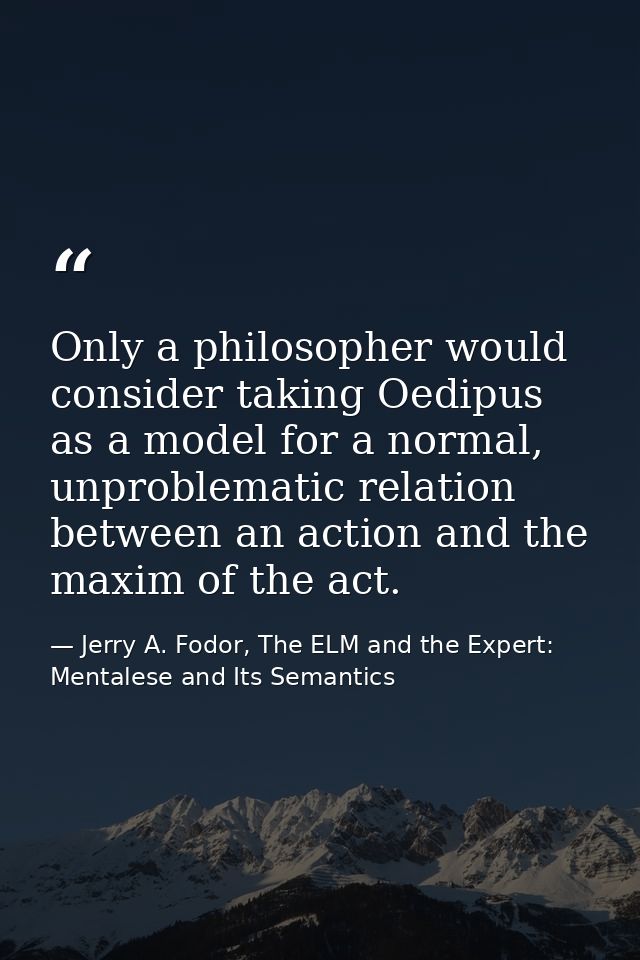Only a philosopher would consider taking Oedipus as a model for a normal, unproblematic relation between an action and t — Jerry A. Fodor, The ELM and the Expert: Mentalese and Its Semantics
