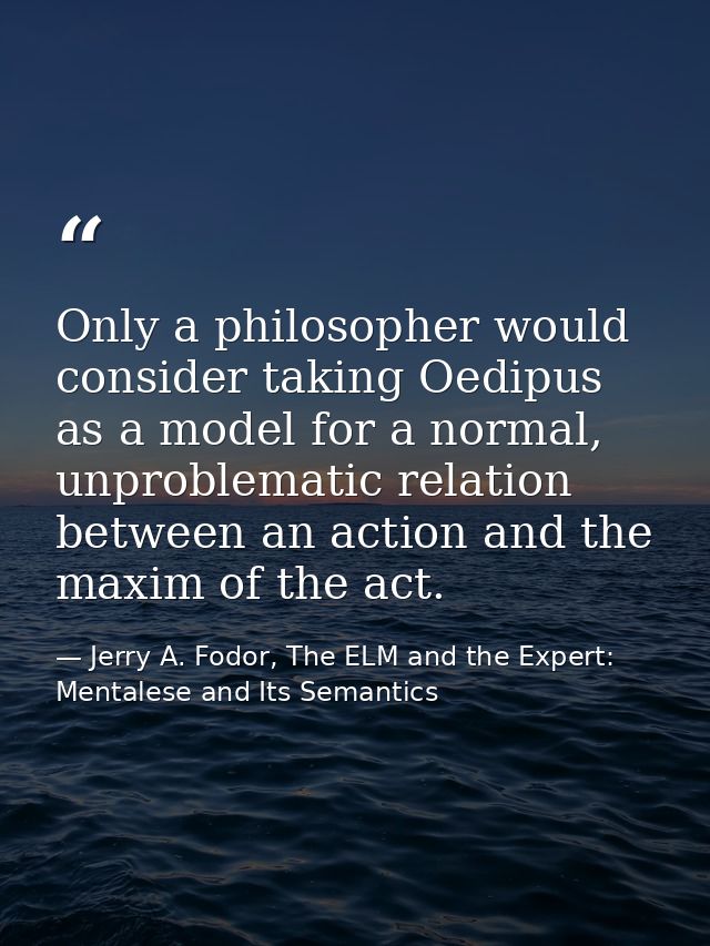Only a philosopher would consider taking Oedipus as a model for a normal, unproblematic relation between an action and t — Jerry A. Fodor, The ELM and the Expert: Mentalese and Its Semantics