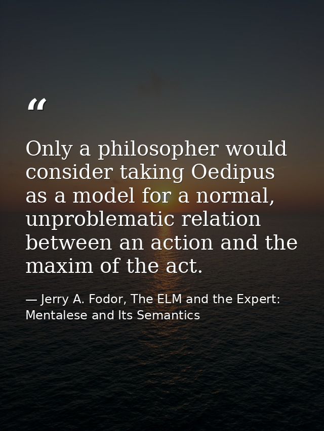 Only a philosopher would consider taking Oedipus as a model for a normal, unproblematic relation between an action and t — Jerry A. Fodor, The ELM and the Expert: Mentalese and Its Semantics