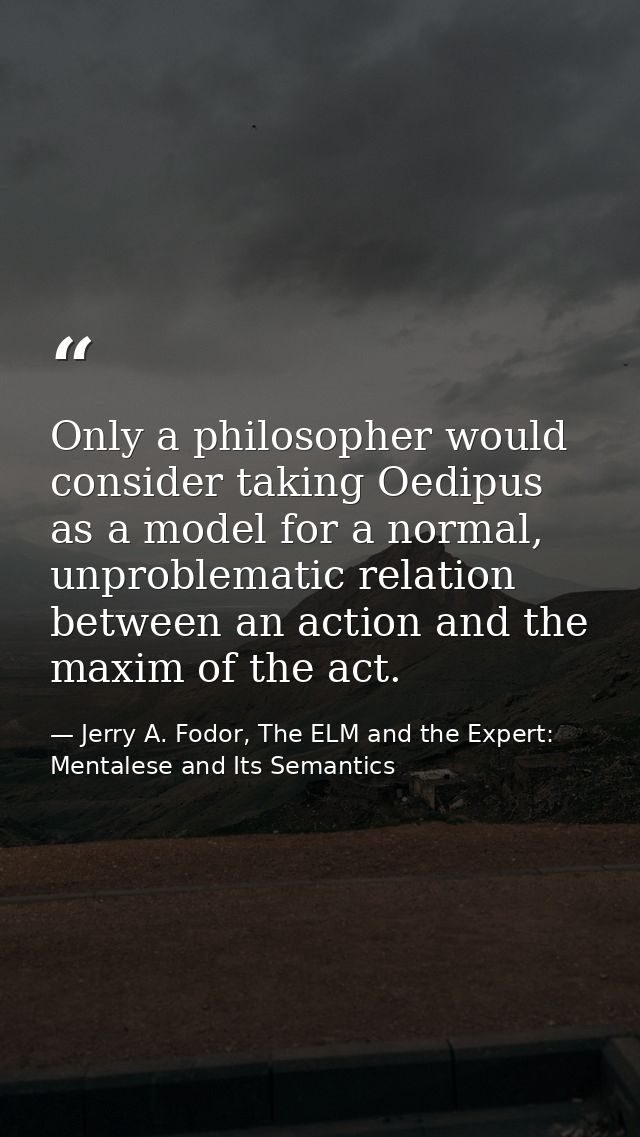 Only a philosopher would consider taking Oedipus as a model for a normal, unproblematic relation between an action and t — Jerry A. Fodor, The ELM and the Expert: Mentalese and Its Semantics