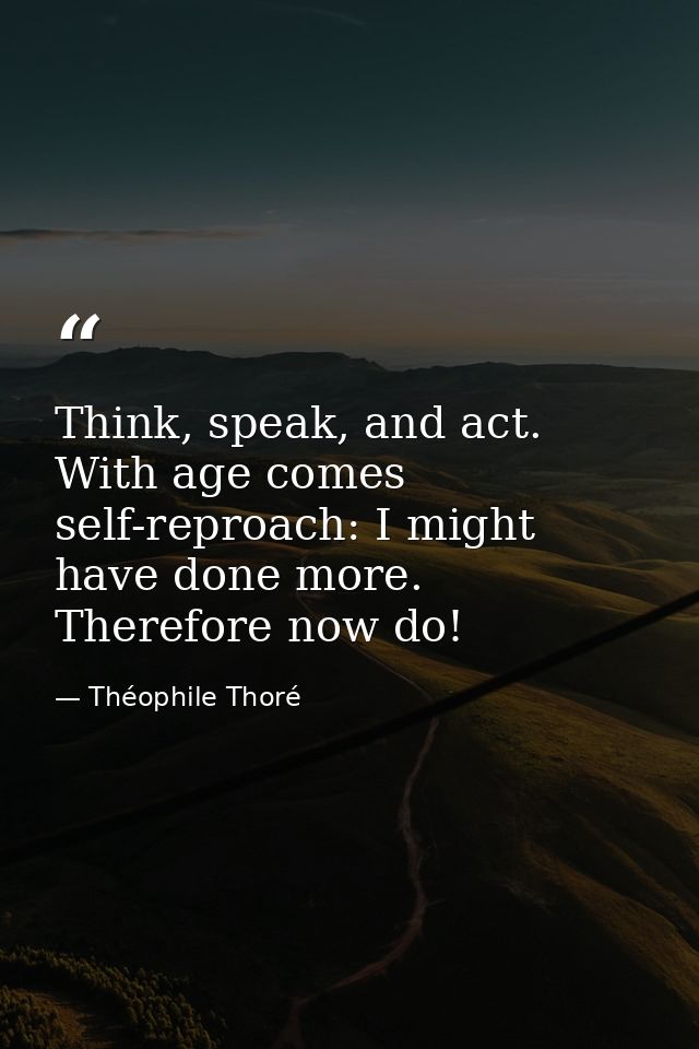 Think, speak, and act. With age comes self-reproach: I might have done more. Therefore now do! — Théophile Thoré