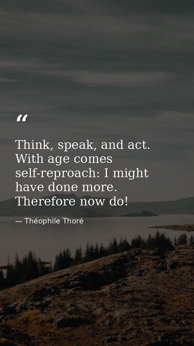 Think, speak, and act. With age comes self-reproach: I might have done more. Therefore now do! — Théophile Thoré