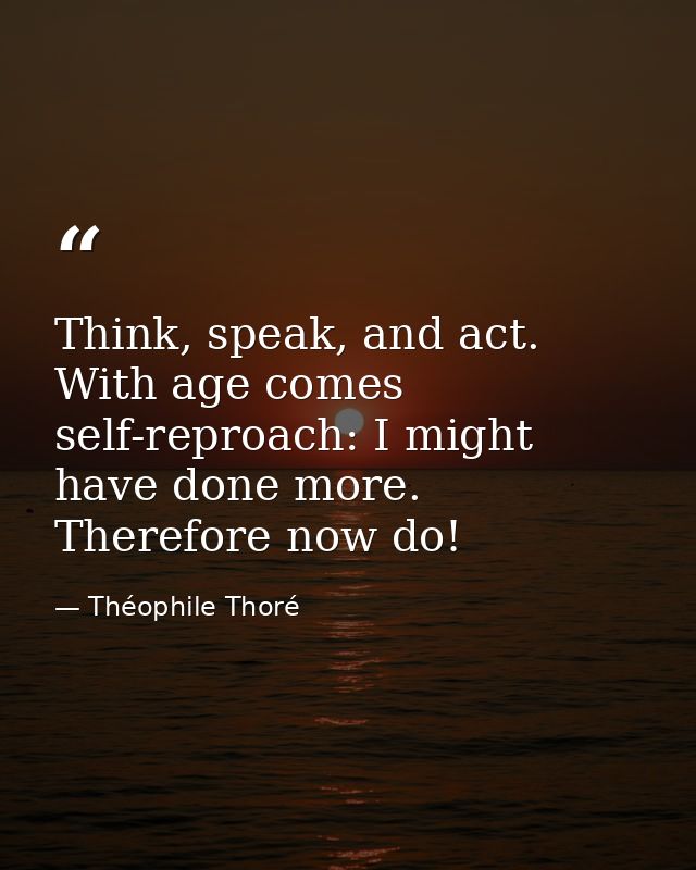 Think, speak, and act. With age comes self-reproach: I might have done more. Therefore now do! — Théophile Thoré