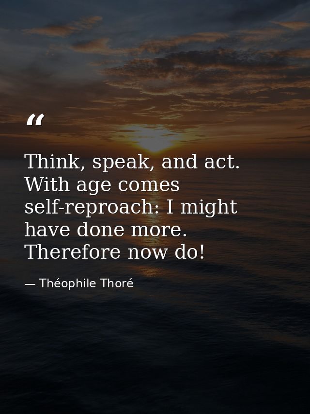 Think, speak, and act. With age comes self-reproach: I might have done more. Therefore now do! — Théophile Thoré