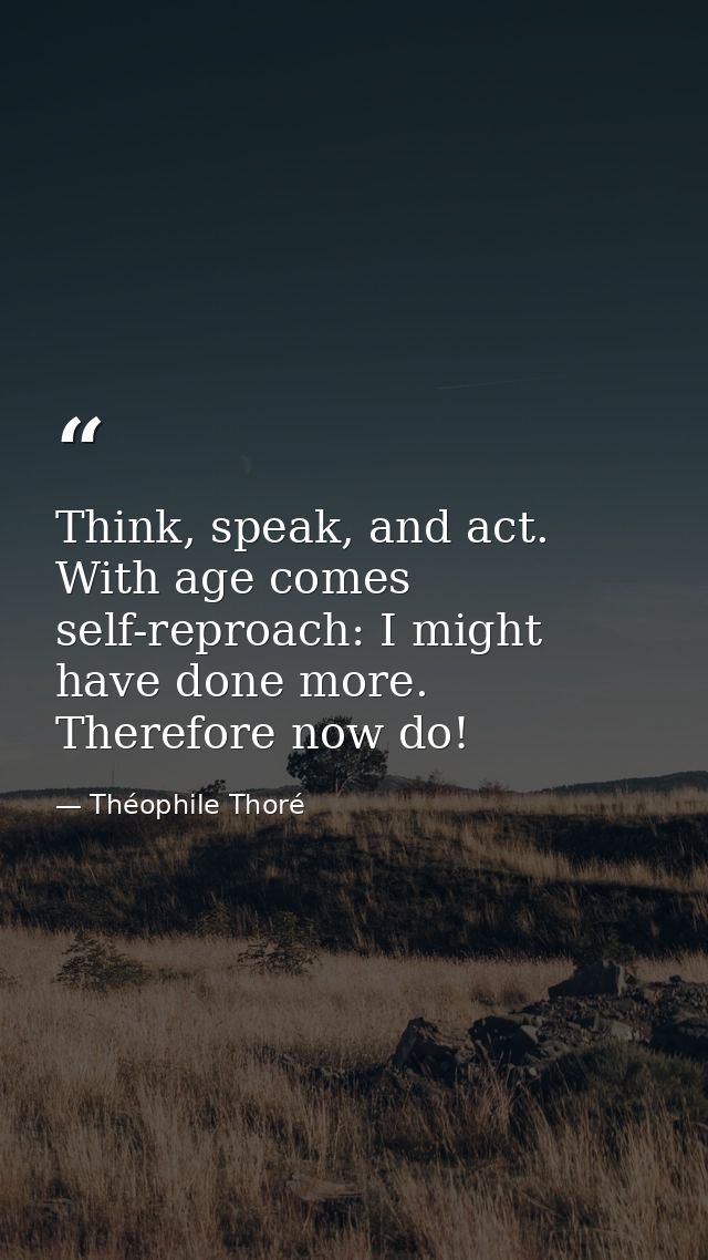 Think, speak, and act. With age comes self-reproach: I might have done more. Therefore now do! — Théophile Thoré