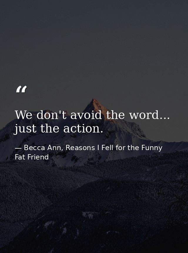 We don't avoid the word... just the action. — Becca Ann, Reasons I Fell for the Funny Fat Friend