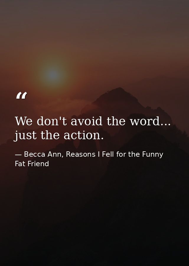 We don't avoid the word... just the action. — Becca Ann, Reasons I Fell for the Funny Fat Friend