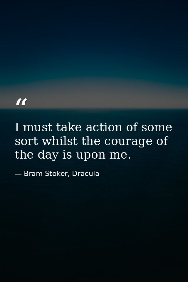 I must take action of some sort whilst the courage of the day is upon me. — Bram Stoker, Dracula