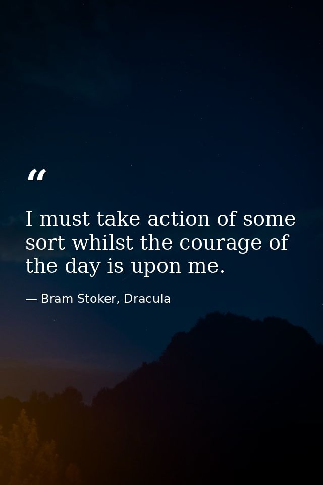 I must take action of some sort whilst the courage of the day is upon me. — Bram Stoker, Dracula