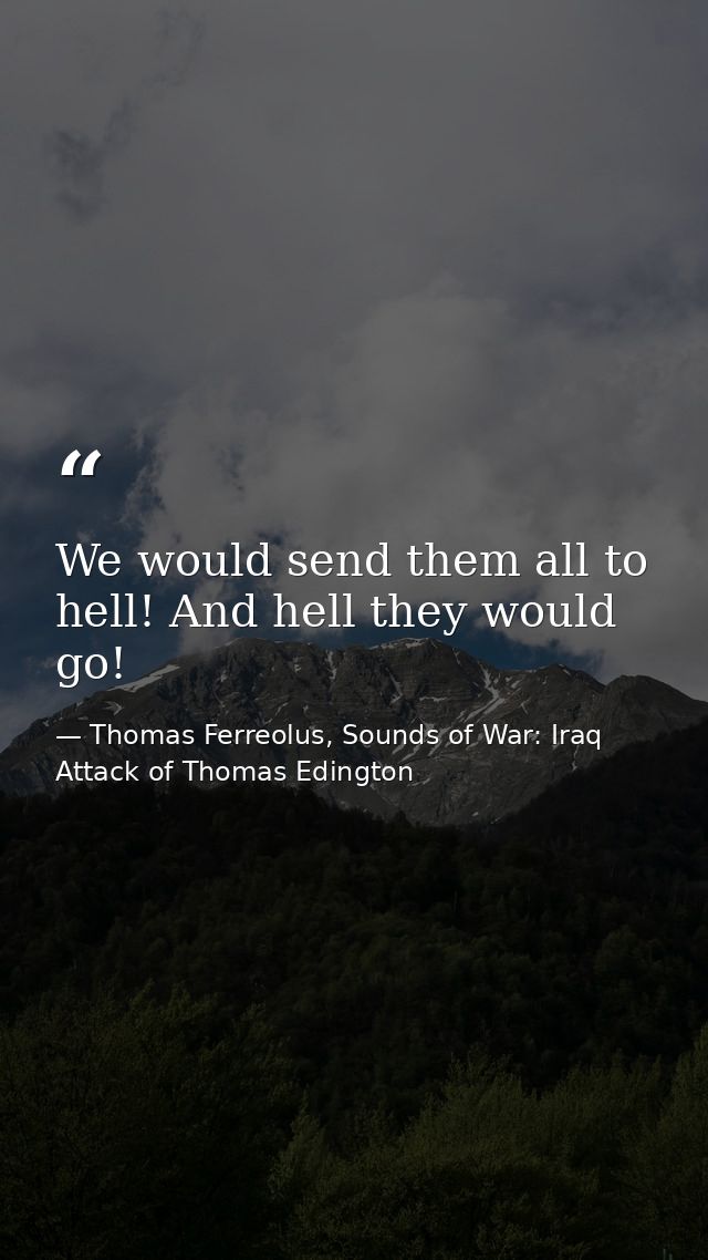 We would send them all to hell! And hell they would go! — Thomas Ferreolus, Sounds of War: Iraq Attack of Thomas Edington