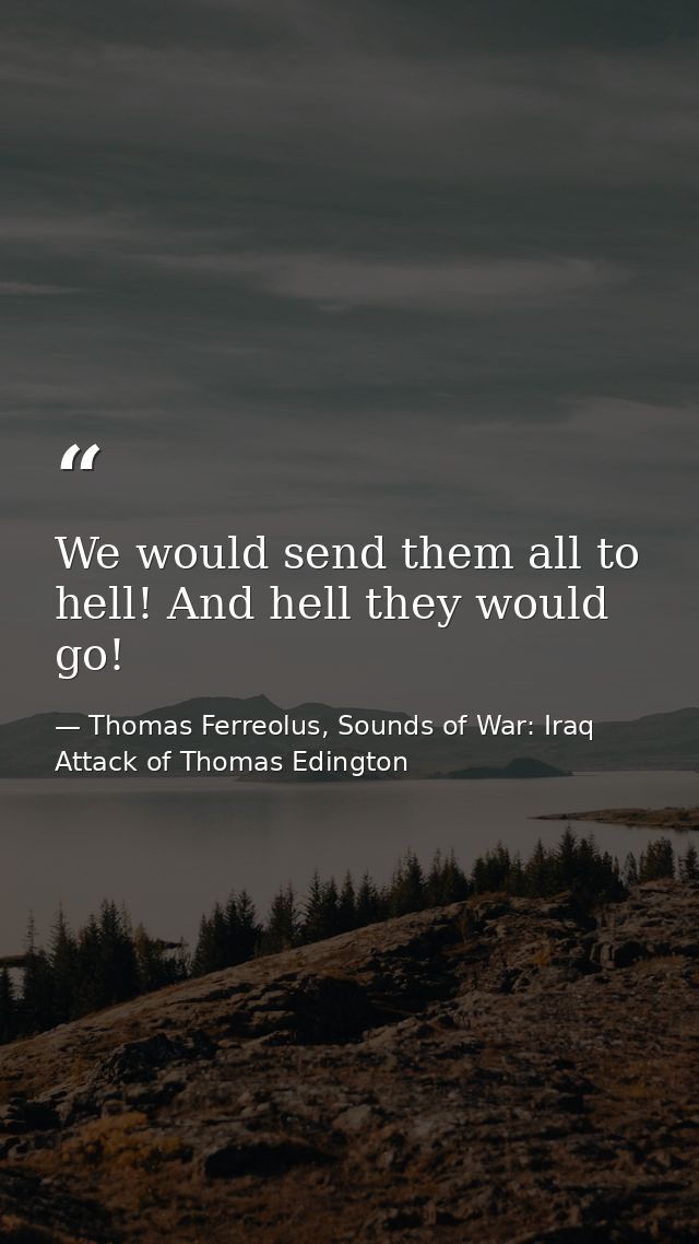 We would send them all to hell! And hell they would go! — Thomas Ferreolus, Sounds of War: Iraq Attack of Thomas Edington
