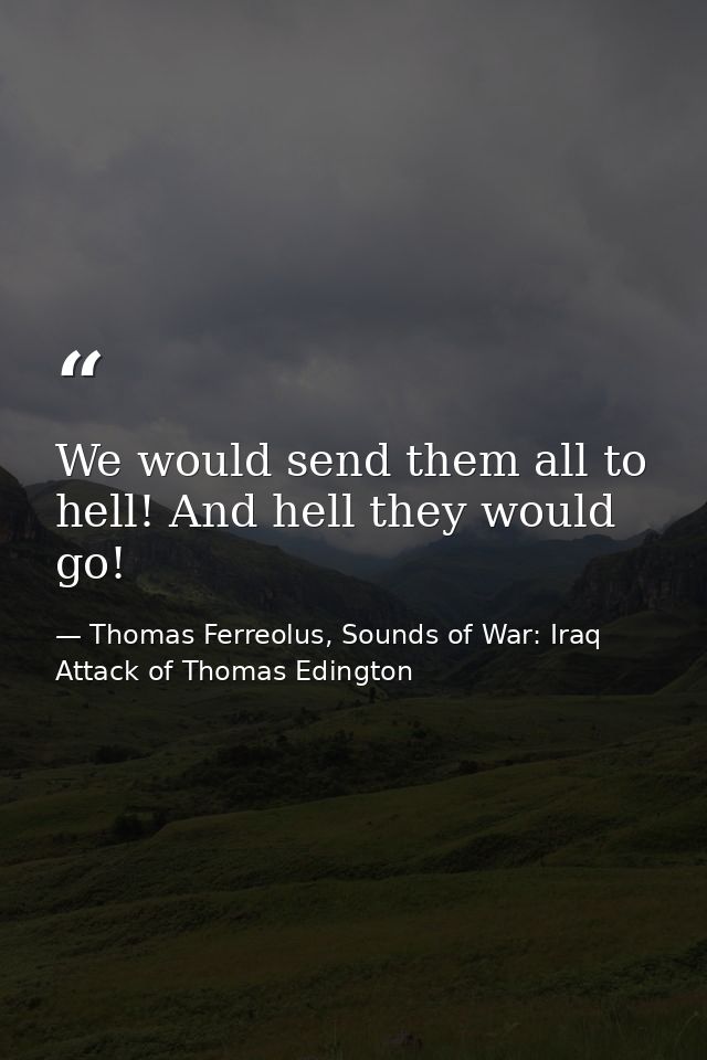 We would send them all to hell! And hell they would go! — Thomas Ferreolus, Sounds of War: Iraq Attack of Thomas Edington