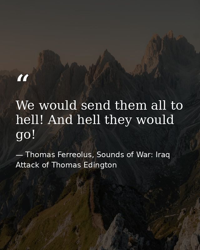 We would send them all to hell! And hell they would go! — Thomas Ferreolus, Sounds of War: Iraq Attack of Thomas Edington