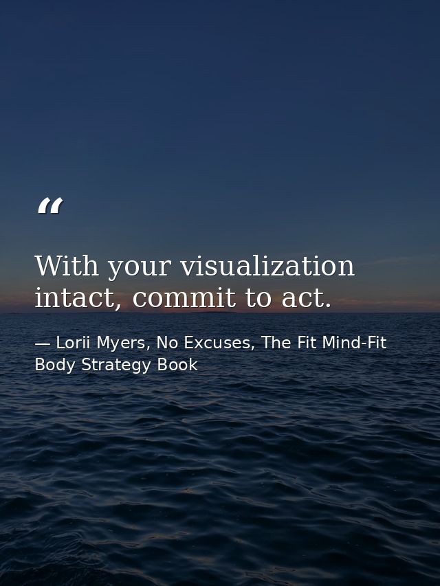 With your visualization intact, commit to act. — Lorii Myers, No Excuses, The Fit Mind-Fit Body Strategy Book