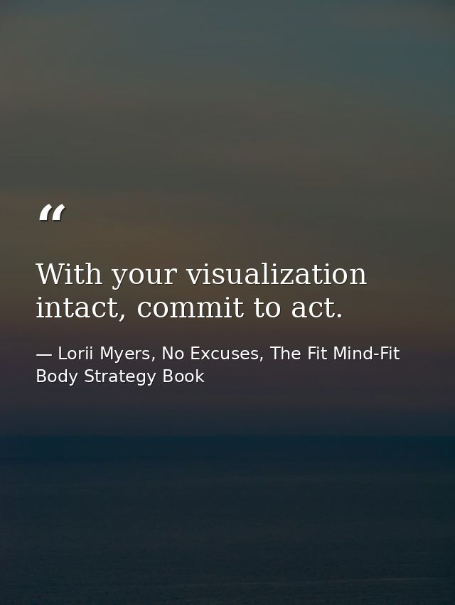 With your visualization intact, commit to act. — Lorii Myers, No Excuses, The Fit Mind-Fit Body Strategy Book