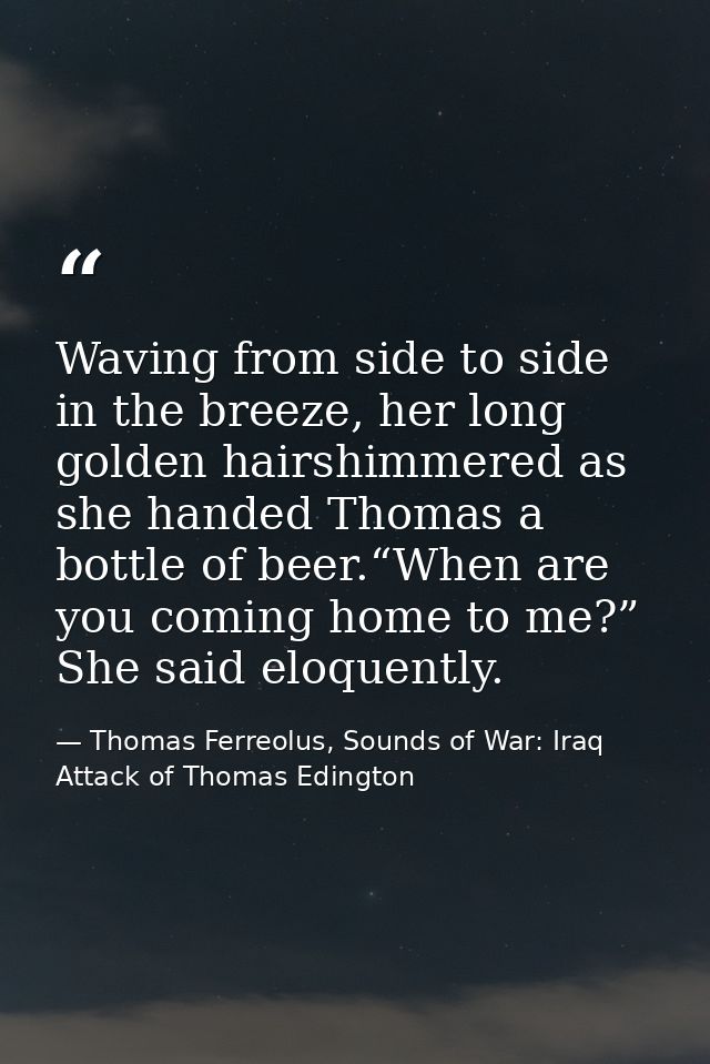 Waving from side to side in the breeze, her long golden hairshimmered as she handed Thomas a bottle of beer.“When are yo — Thomas Ferreolus, Sounds of War: Iraq Attack of Thomas Edington