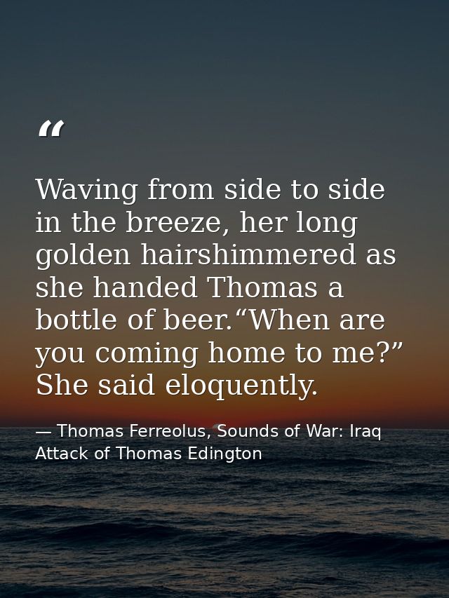 Waving from side to side in the breeze, her long golden hairshimmered as she handed Thomas a bottle of beer.“When are yo — Thomas Ferreolus, Sounds of War: Iraq Attack of Thomas Edington