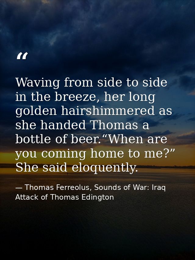 Waving from side to side in the breeze, her long golden hairshimmered as she handed Thomas a bottle of beer.“When are yo — Thomas Ferreolus, Sounds of War: Iraq Attack of Thomas Edington