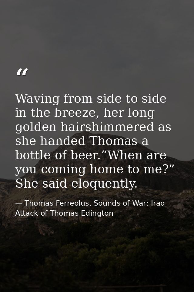 Waving from side to side in the breeze, her long golden hairshimmered as she handed Thomas a bottle of beer.“When are yo — Thomas Ferreolus, Sounds of War: Iraq Attack of Thomas Edington