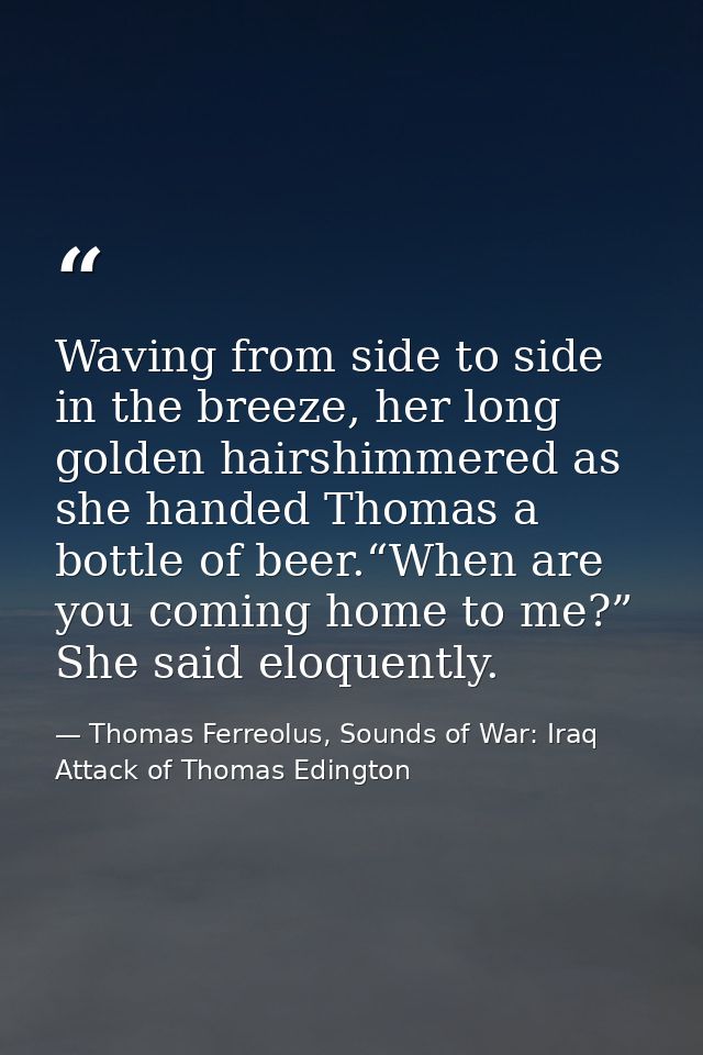 Waving from side to side in the breeze, her long golden hairshimmered as she handed Thomas a bottle of beer.“When are yo — Thomas Ferreolus, Sounds of War: Iraq Attack of Thomas Edington