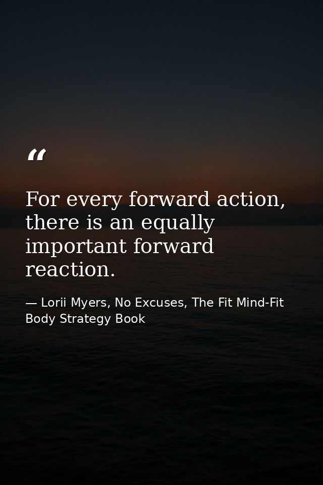 For every forward action, there is an equally important forward reaction. — Lorii Myers, No Excuses, The Fit Mind-Fit Body Strategy Book