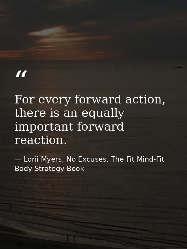 For every forward action, there is an equally important forward reaction. — Lorii Myers, No Excuses, The Fit Mind-Fit Body Strategy Book