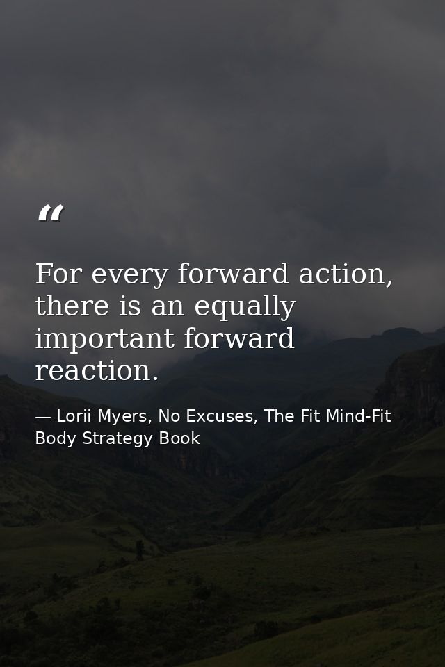 For every forward action, there is an equally important forward reaction. — Lorii Myers, No Excuses, The Fit Mind-Fit Body Strategy Book