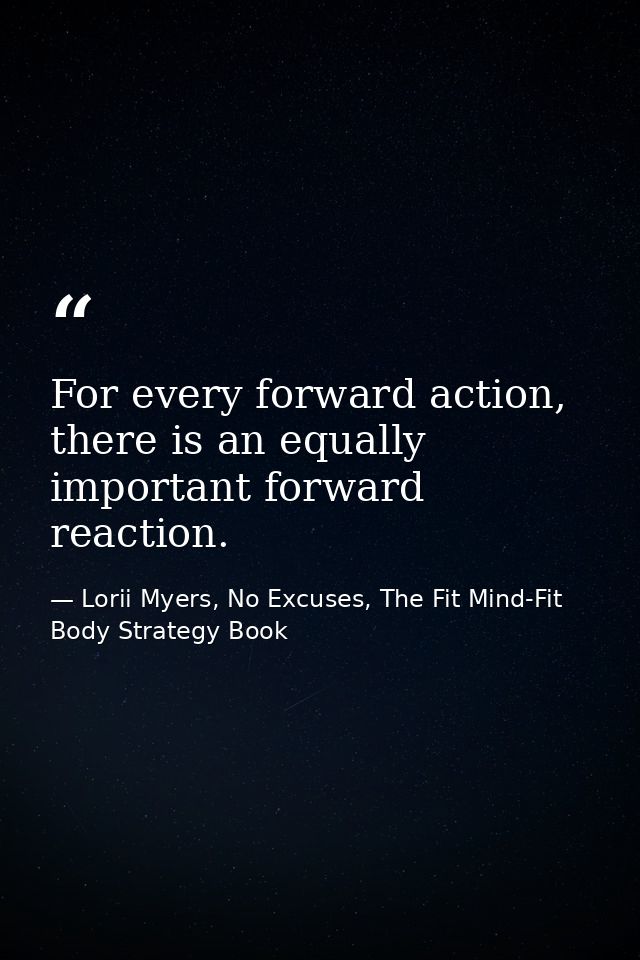 For every forward action, there is an equally important forward reaction. — Lorii Myers, No Excuses, The Fit Mind-Fit Body Strategy Book