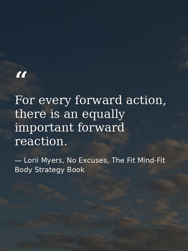 For every forward action, there is an equally important forward reaction. — Lorii Myers, No Excuses, The Fit Mind-Fit Body Strategy Book