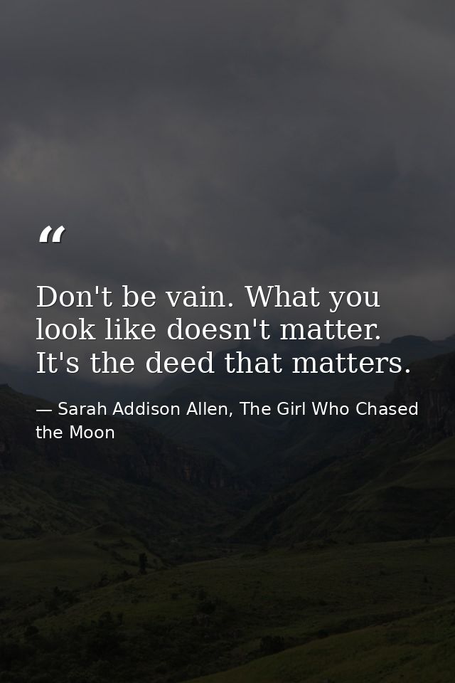 Don't be vain. What you look like doesn't matter. It's the deed that matters. — Sarah Addison Allen, The Girl Who Chased the Moon