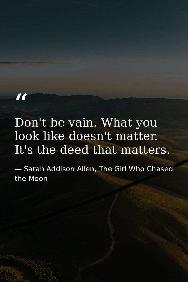 Don't be vain. What you look like doesn't matter. It's the deed that matters. — Sarah Addison Allen, The Girl Who Chased the Moon