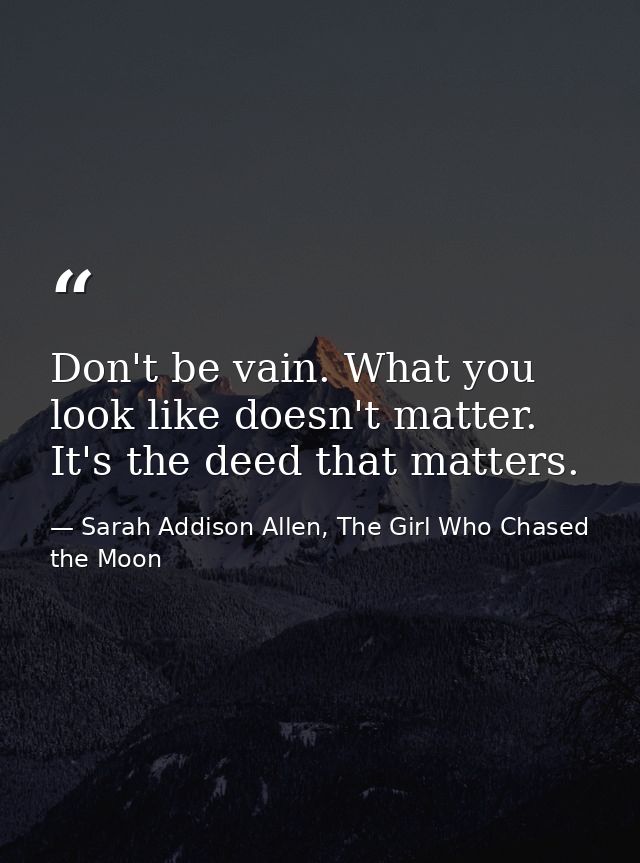 Don't be vain. What you look like doesn't matter. It's the deed that matters. — Sarah Addison Allen, The Girl Who Chased the Moon