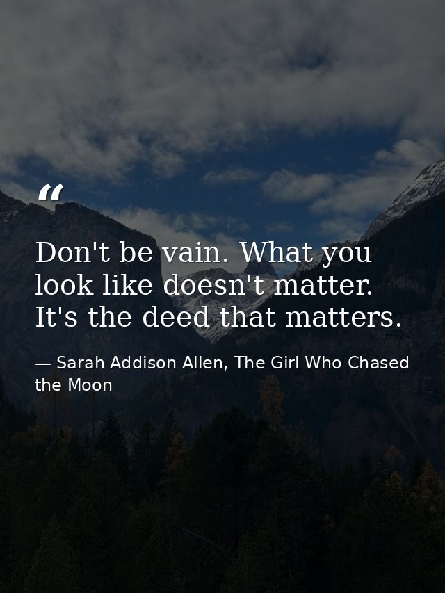 Don't be vain. What you look like doesn't matter. It's the deed that matters. — Sarah Addison Allen, The Girl Who Chased the Moon