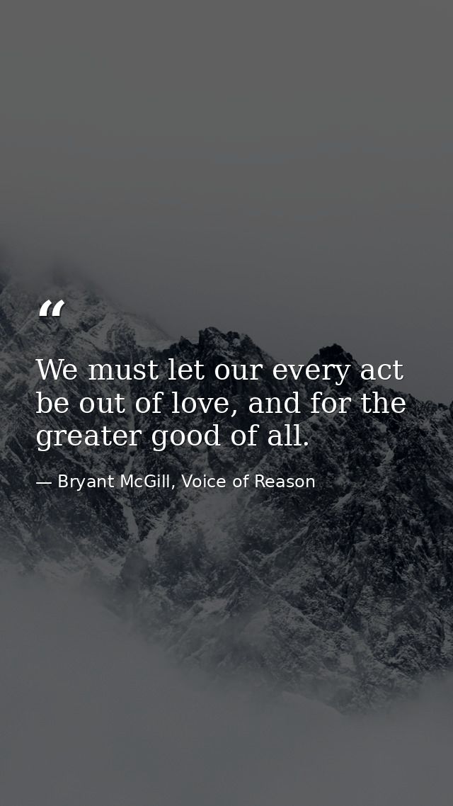 We must let our every act be out of love, and for the greater good of all. — Bryant McGill, Voice of Reason