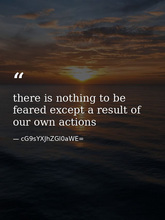 there is nothing to be feared except a result of our own actions — cG9sYXJhZGl0aWE=