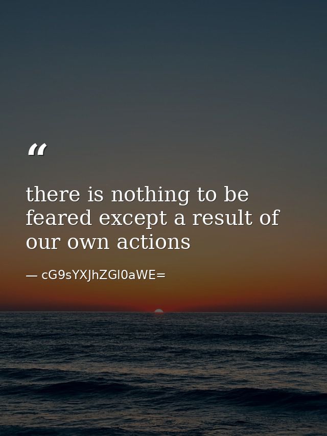 there is nothing to be feared except a result of our own actions — cG9sYXJhZGl0aWE=