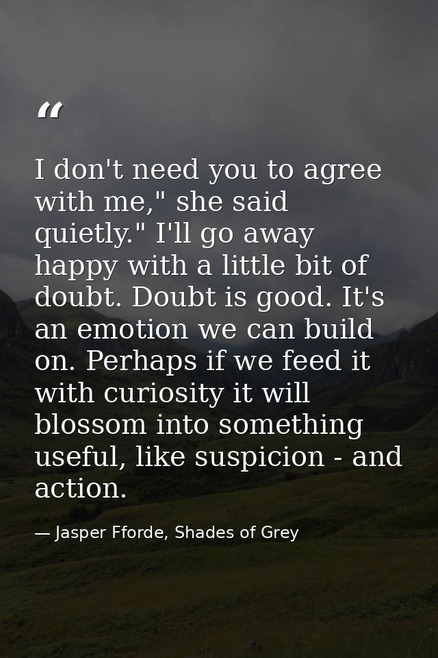 I don't need you to agree with me," she said quietly." I'll go away happy with a little bit of doubt. Doubt is good. It' — Jasper Fforde, Shades of Grey