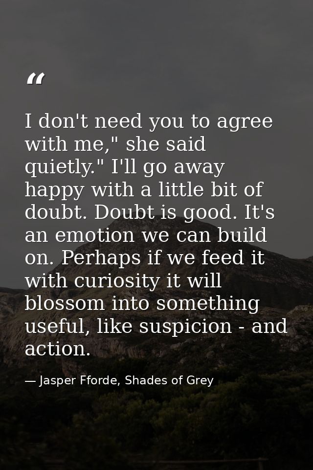 I don't need you to agree with me," she said quietly." I'll go away happy with a little bit of doubt. Doubt is good. It' — Jasper Fforde, Shades of Grey