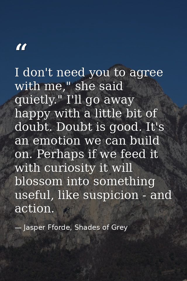 I don't need you to agree with me," she said quietly." I'll go away happy with a little bit of doubt. Doubt is good. It' — Jasper Fforde, Shades of Grey