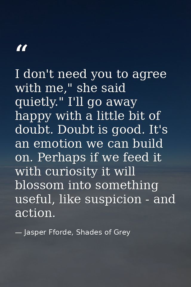 I don't need you to agree with me," she said quietly." I'll go away happy with a little bit of doubt. Doubt is good. It' — Jasper Fforde, Shades of Grey