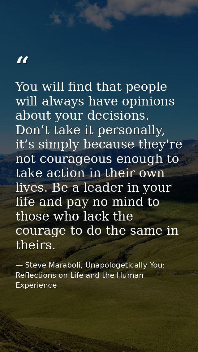 You will find that people will always have opinions about your decisions. Don’t take it personally, it’s simply because  — Steve Maraboli, Unapologetically You: Reflections on Life and the Human Experience