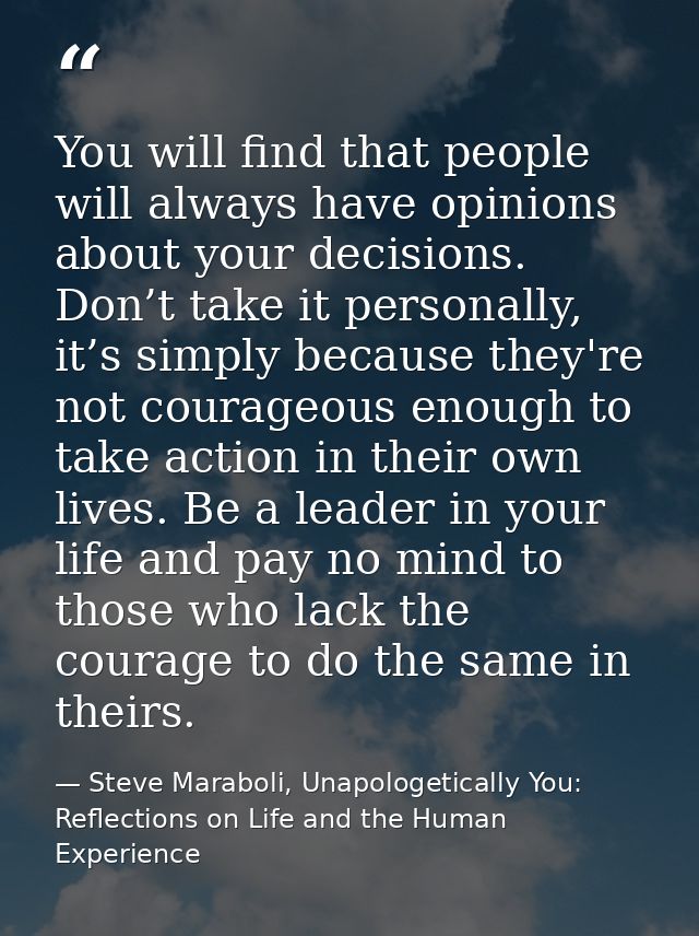 You will find that people will always have opinions about your decisions. Don’t take it personally, it’s simply because  — Steve Maraboli, Unapologetically You: Reflections on Life and the Human Experience