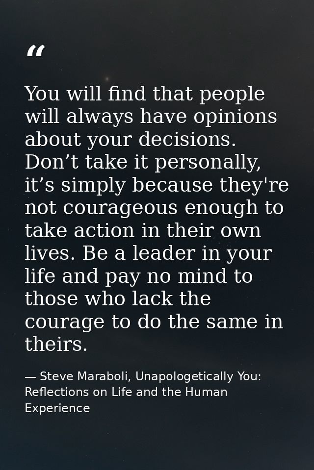 You will find that people will always have opinions about your decisions. Don’t take it personally, it’s simply because  — Steve Maraboli, Unapologetically You: Reflections on Life and the Human Experience