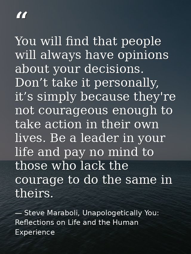 You will find that people will always have opinions about your decisions. Don’t take it personally, it’s simply because  — Steve Maraboli, Unapologetically You: Reflections on Life and the Human Experience