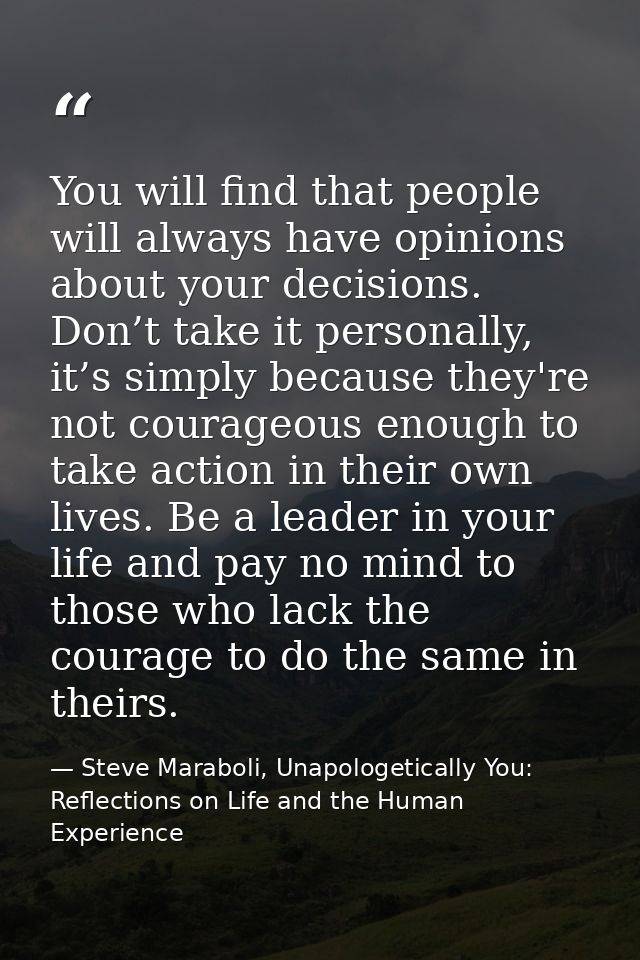 You will find that people will always have opinions about your decisions. Don’t take it personally, it’s simply because  — Steve Maraboli, Unapologetically You: Reflections on Life and the Human Experience
