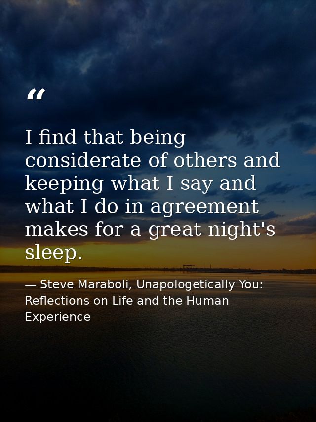I find that being considerate of others and keeping what I say and what I do in agreement makes for a great night's slee — Steve Maraboli, Unapologetically You: Reflections on Life and the Human Experience