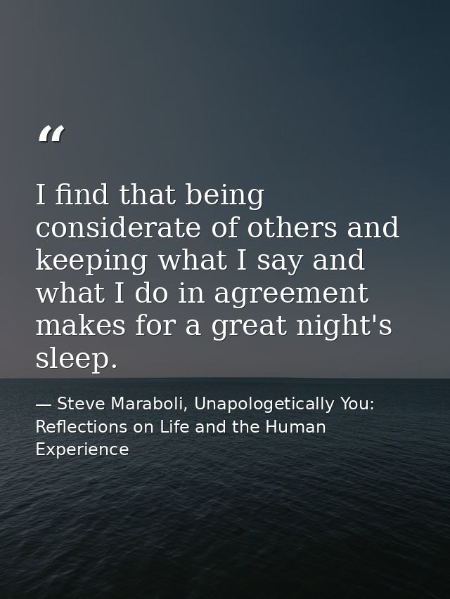 I find that being considerate of others and keeping what I say and what I do in agreement makes for a great night's slee — Steve Maraboli, Unapologetically You: Reflections on Life and the Human Experience