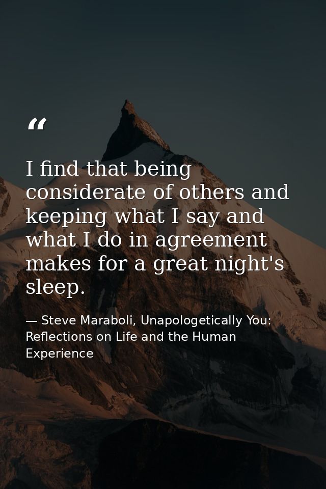 I find that being considerate of others and keeping what I say and what I do in agreement makes for a great night's slee — Steve Maraboli, Unapologetically You: Reflections on Life and the Human Experience