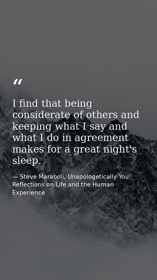 I find that being considerate of others and keeping what I say and what I do in agreement makes for a great night's slee — Steve Maraboli, Unapologetically You: Reflections on Life and the Human Experience